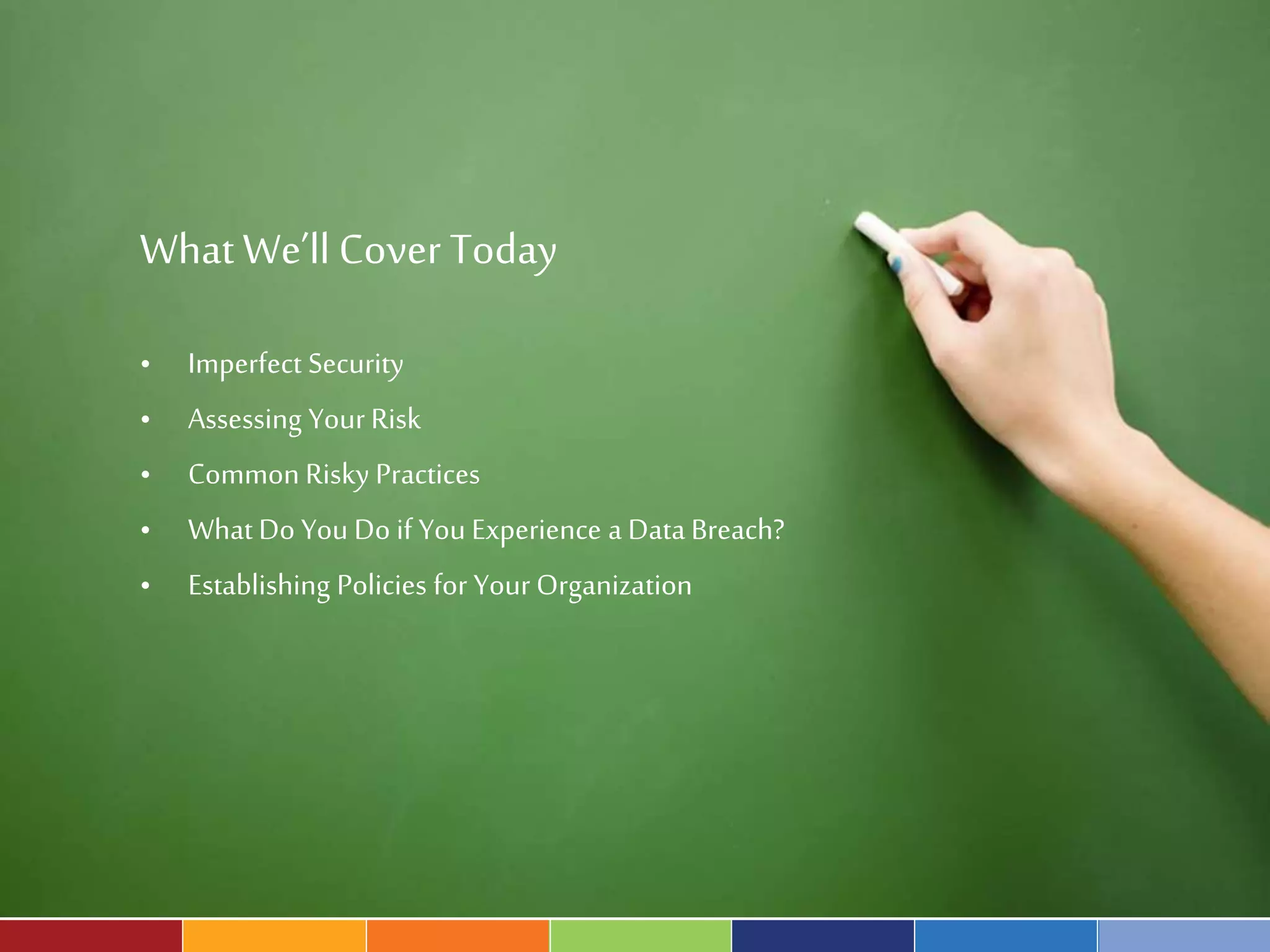 WhatWe’ll Cover Today
• Imperfect Security
• Assessing Your Risk
• Common Risky Practices
• What Do You Do if You Experience a Data Breach?
• Establishing Policies for Your Organization
 