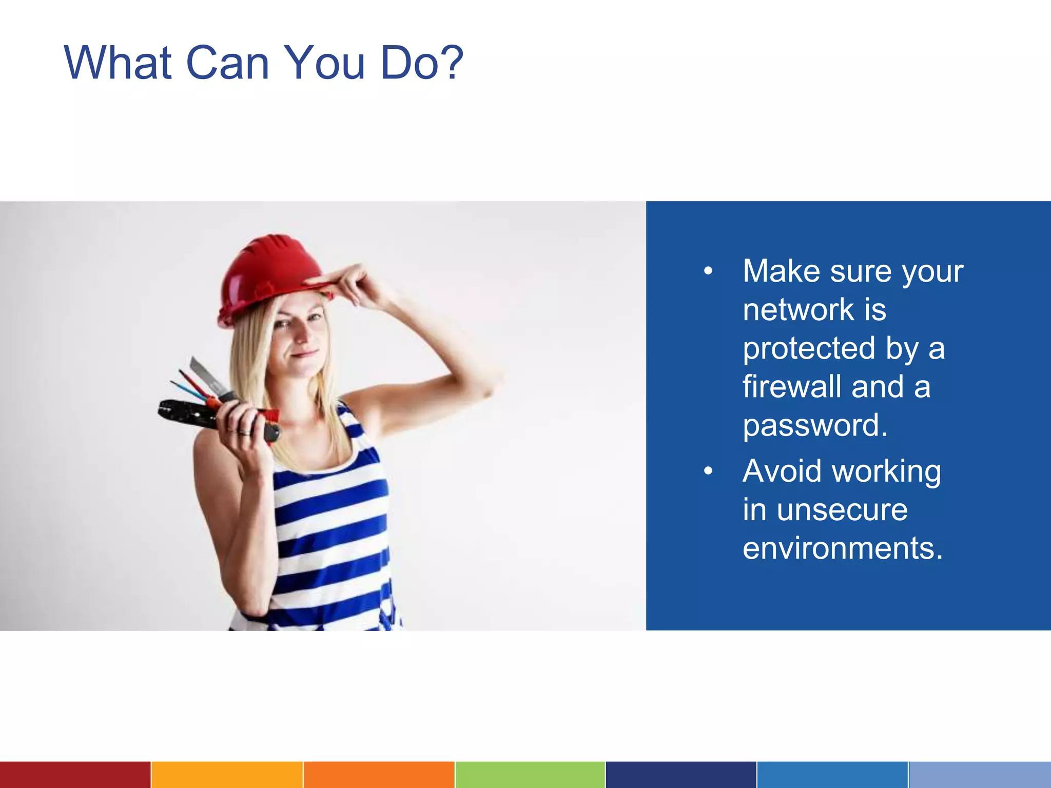 What Can You Do?
• Make sure your
network is
protected by a
firewall and a
password.
• Avoid working
in unsecure
environments.
 