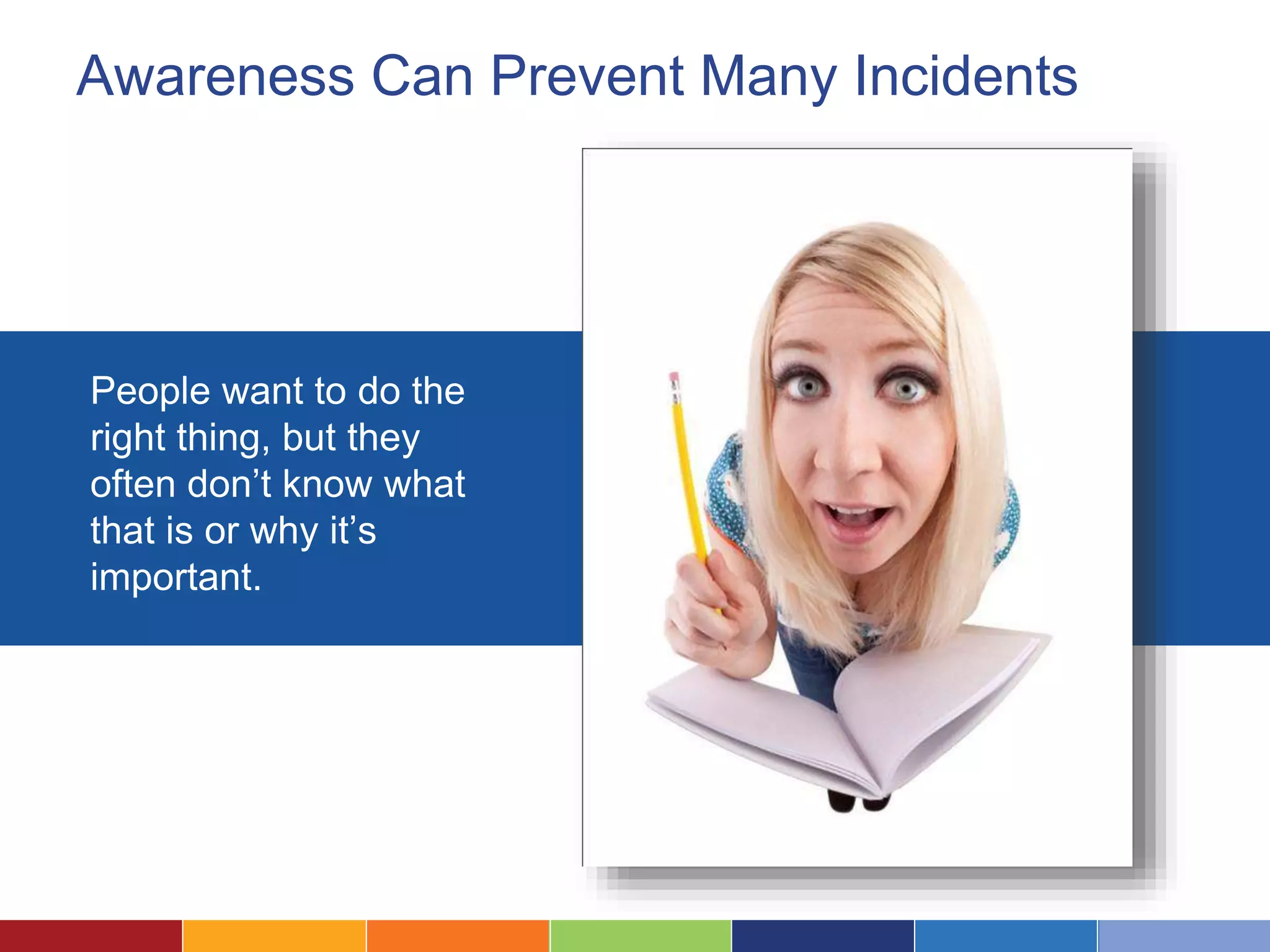 Awareness Can Prevent Many Incidents
People want to do the
right thing, but they
often don’t know what
that is or why it’s
important.
 