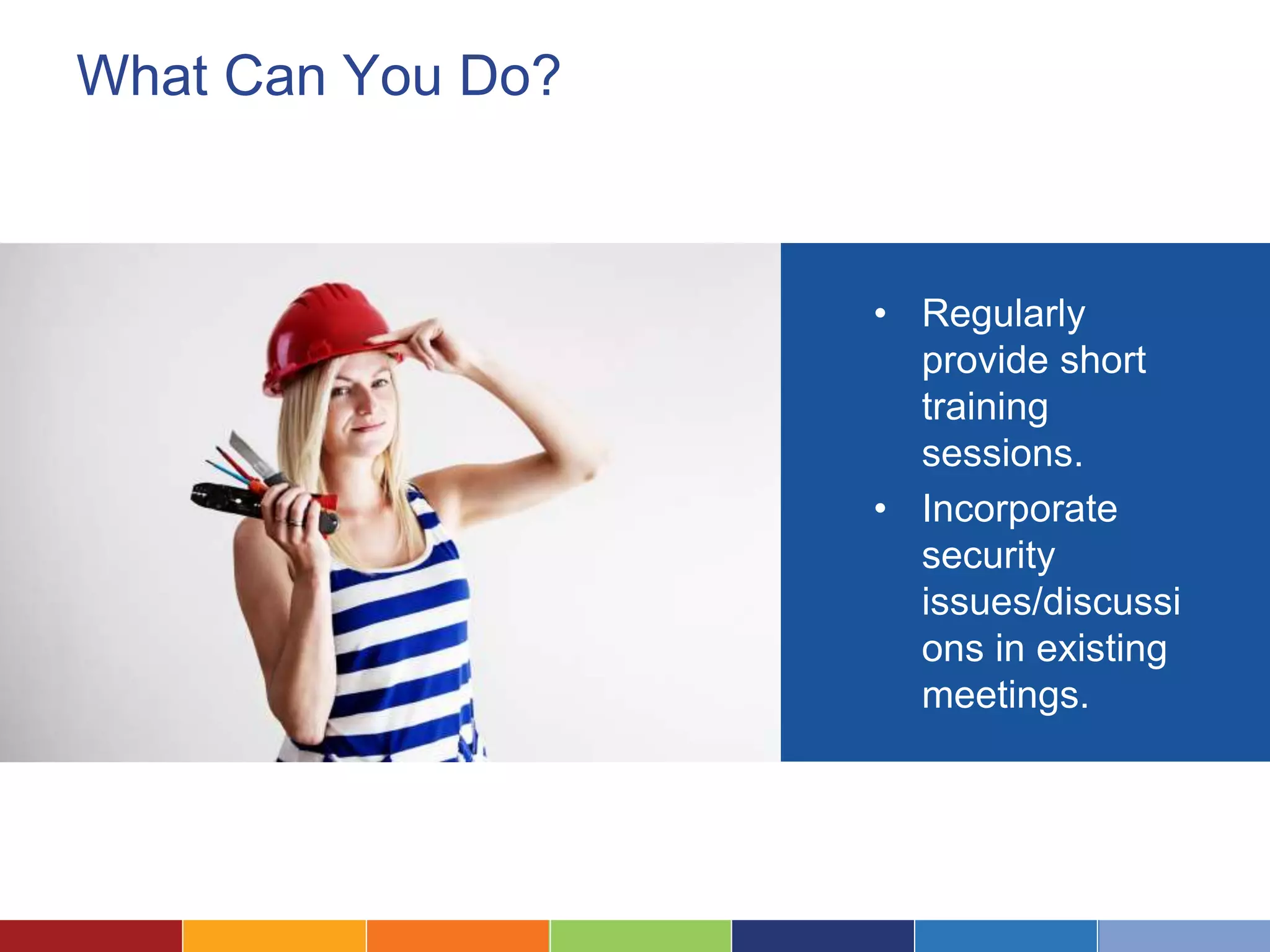 What Can You Do?
• Regularly
provide short
training
sessions.
• Incorporate
security
issues/discussi
ons in existing
meetings.
 
