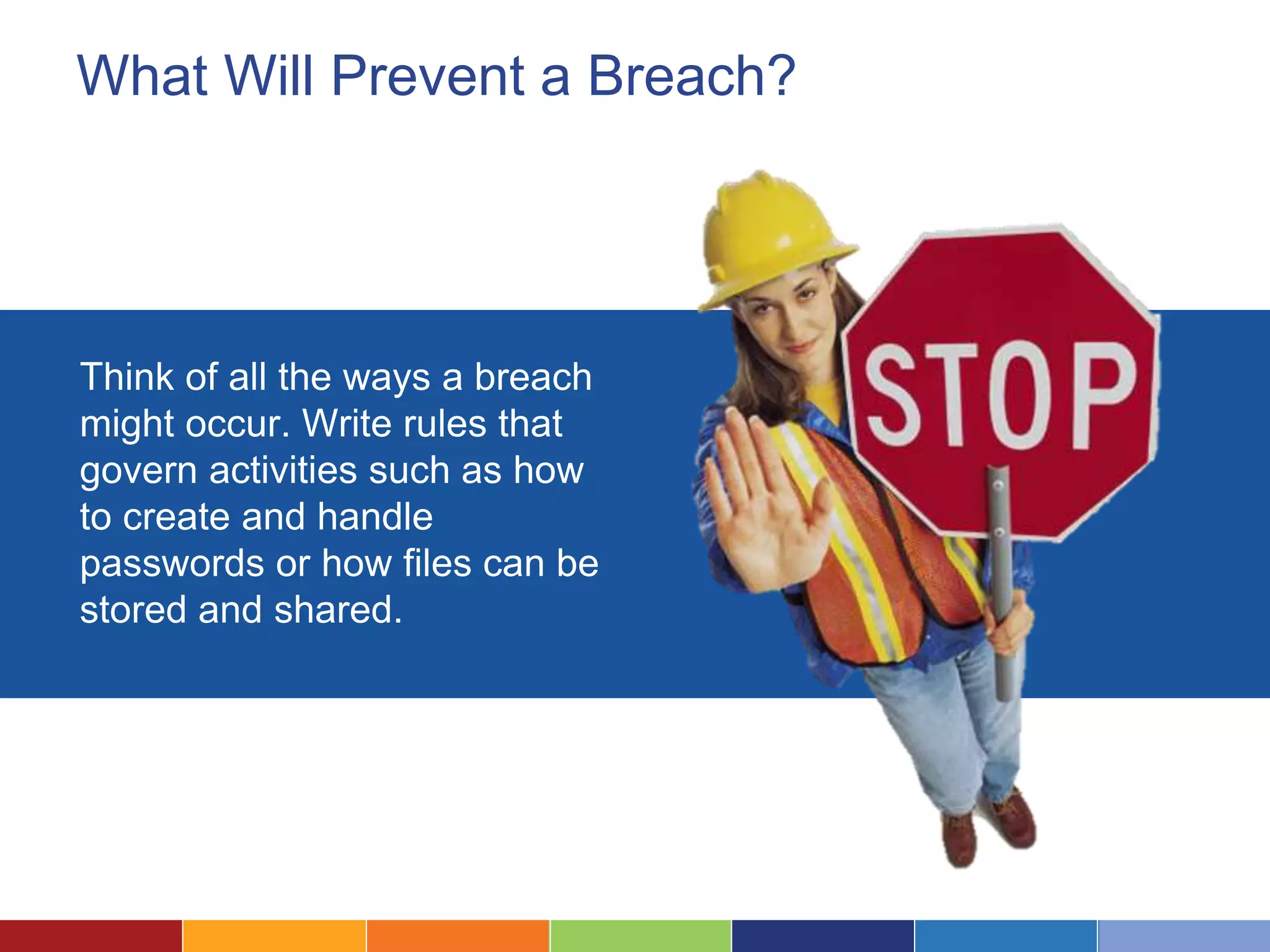 What Will Prevent a Breach?
Think of all the ways a breach
might occur. Write rules that
govern activities such as how
to create and handle
passwords or how files can be
stored and shared.
 