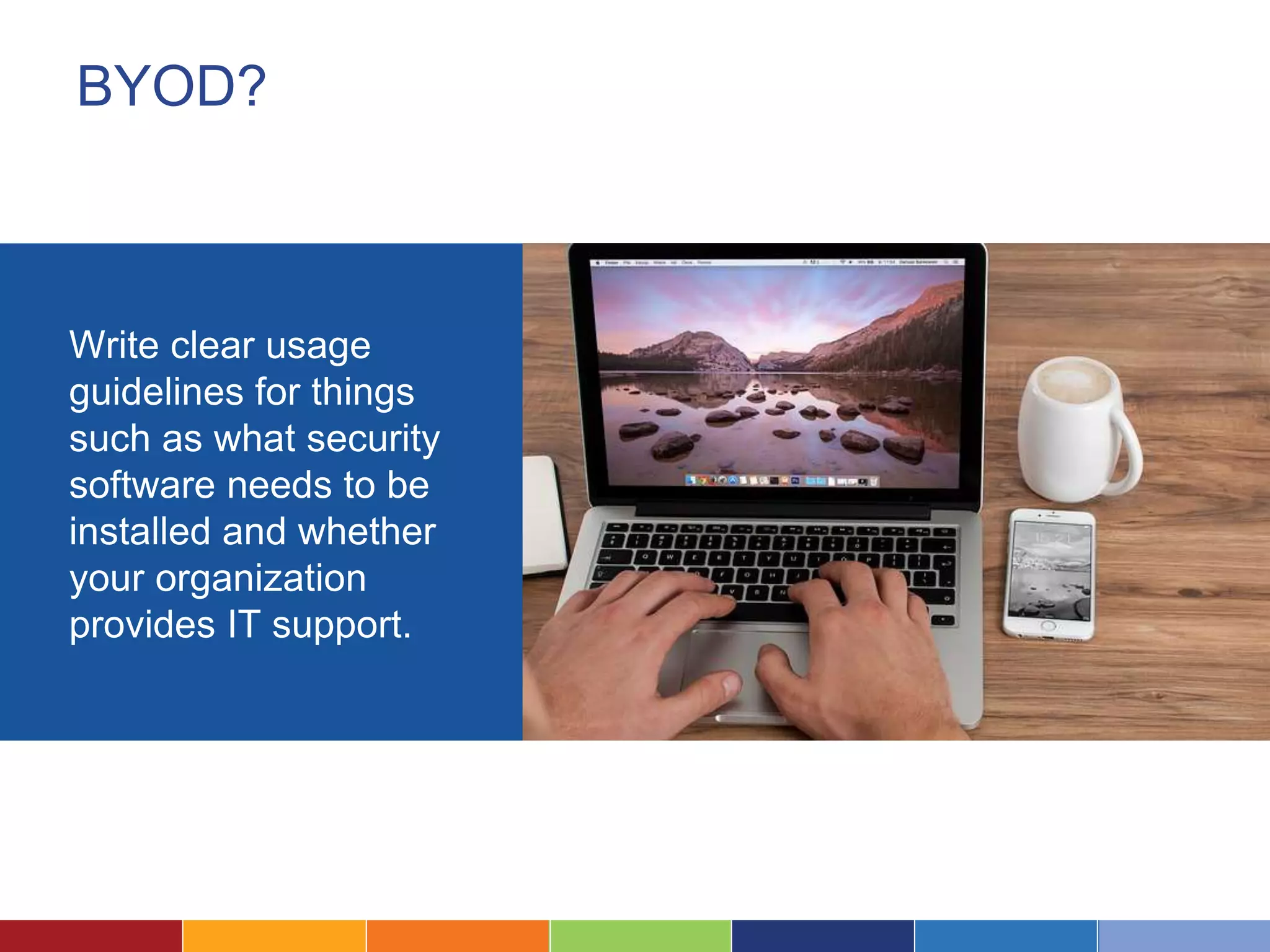 BYOD?
Write clear usage
guidelines for things
such as what security
software needs to be
installed and whether
your organization
provides IT support.
 