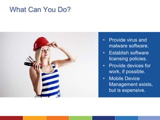 What Can You Do?
• Provide virus and
malware software.
• Establish software
licensing policies.
• Provide devices for
work, if possible.
• Mobile Device
Management exists,
but is expensive.
 