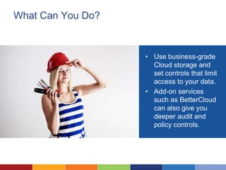 What Can You Do?
• Use business-grade
Cloud storage and
set controls that limit
access to your data.
• Add-on services
such as BetterCloud
can also give you
deeper audit and
policy controls.
 