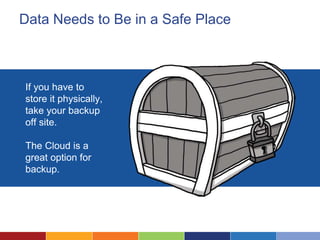 Data Needs to Be in a Safe Place
If you have to
store it physically,
take your backup
off site.
The Cloud is a
great option for
backup.
 