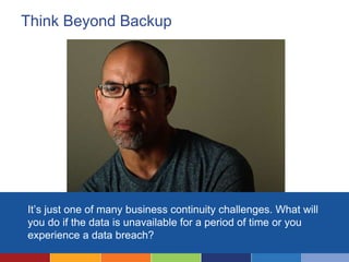 Think Beyond Backup
It’s just one of many business continuity challenges. What will
you do if the data is unavailable for a period of time or you
experience a data breach?
 