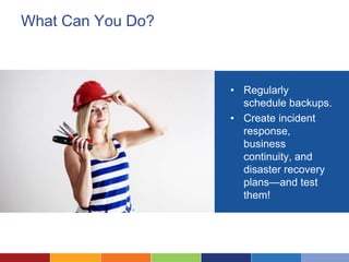 What Can You Do?
• Regularly
schedule backups.
• Create incident
response,
business
continuity, and
disaster recovery
plans—and test
them!
 
