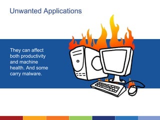 Unwanted Applications
They can affect
both productivity
and machine
health. And some
carry malware.
 