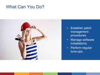 What Can You Do?
• Establish patch
management
procedures.
• Manage software
installations.
• Perform regular
tune-ups.
 