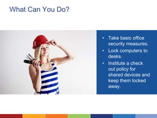 What Can You Do?
• Take basic office
security measures.
• Lock computers to
desks.
• Institute a check
out policy for
shared devices and
keep them locked
away.
 