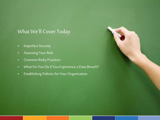 WhatWe’ll Cover Today
• Imperfect Security
• Assessing Your Risk
• Common Risky Practices
• What Do You Do if You Experience a Data Breach?
• Establishing Policies for Your Organization
 
