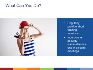 What Can You Do?
• Regularly
provide short
training
sessions.
• Incorporate
security
issues/discussi
ons in existing
meetings.
 