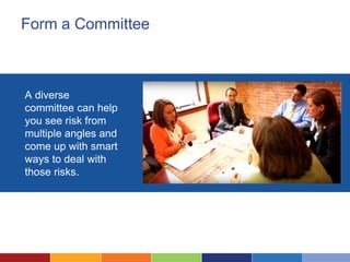 Form a Committee
A diverse
committee can help
you see risk from
multiple angles and
come up with smart
ways to deal with
those risks.
 