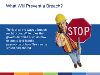 What Will Prevent a Breach?
Think of all the ways a breach
might occur. Write rules that
govern activities such as how
to create and handle
passwords or how files can be
stored and shared.
 