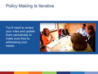 Policy Making Is Iterative
You’ll need to review
your rules and update
them periodically to
make sure they’re
addressing your
needs.
 