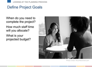 Define Project Goals
LOOKING AT THE PLANNING PROCESS
When do you need to
complete the project?
How much staff time
will you allocate?
What is your
projected budget?
Photo Credit: Wocintechchat.com
 