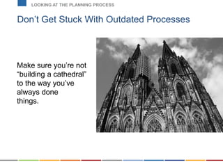 Don’t Get Stuck With Outdated Processes
LOOKING AT THE PLANNING PROCESS
Make sure you’re not
“building a cathedral”
to the way you’ve
always done
things.
 