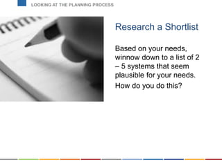 Research a Shortlist
Based on your needs,
winnow down to a list of 2
– 5 systems that seem
plausible for your needs.
How do you do this?
LOOKING AT THE PLANNING PROCESS
 