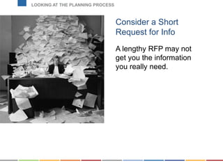 Consider a Short
Request for Info
A lengthy RFP may not
get you the information
you really need.
LOOKING AT THE PLANNING PROCESS
 