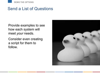 Send a List of Questions
DEMO THE OPTIONS
Provide examples to see
how each system will
meet your needs.
Consider even creating
a script for them to
follow.
 