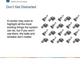 Don’t Get Distracted
DEMO THE OPTIONS
A vendor may want to
highlight all the most
exciting things the system
can do, but if you won’t
use them, the bells and
whistles don’t matter.
 