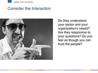Consider the Interaction
DEMO THE OPTIONS
Do they understand
your sector and your
organization’s needs?
Are they responsive to
your questions? Do you
feel as though you can
trust the people?
 