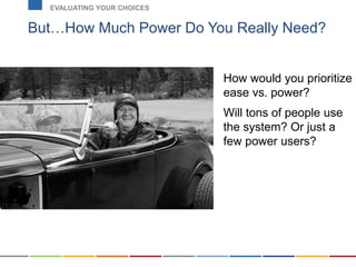 But…How Much Power Do You Really Need?
EVALUATING YOUR CHOICES
How would you prioritize
ease vs. power?
Will tons of people use
the system? Or just a
few power users?
 