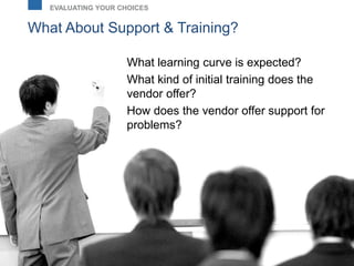 What About Support & Training?
EVALUATING YOUR CHOICES
What learning curve is expected?
What kind of initial training does the
vendor offer?
How does the vendor offer support for
problems?
 