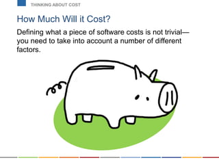 How Much Will it Cost?
Defining what a piece of software costs is not trivial—
you need to take into account a number of different
factors.
THINKING ABOUT COST
 