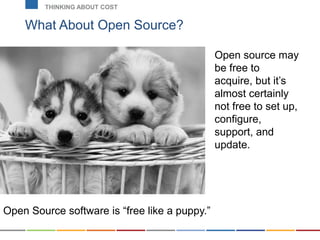 What About Open Source?
THINKING ABOUT COST
Open source may
be free to
acquire, but it’s
almost certainly
not free to set up,
configure,
support, and
update.
Open Source software is “free like a puppy.”
 