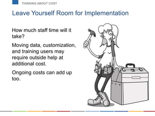 Leave Yourself Room for Implementation
THINKING ABOUT COST
How much staff time will it
take?
Moving data, customization,
and training users may
require outside help at
additional cost.
Ongoing costs can add up
too.
 