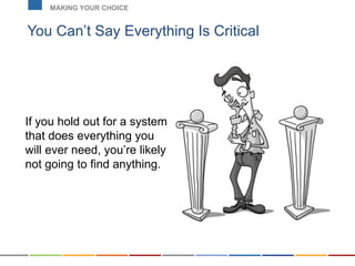 You Can’t Say Everything Is Critical
MAKING YOUR CHOICE
If you hold out for a system
that does everything you
will ever need, you’re likely
not going to find anything.
 
