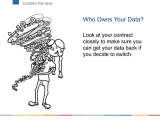 Who Owns Your Data?
Look at your contract
closely to make sure you
can get your data back if
you decide to switch.
CLOSING THE DEAL
 