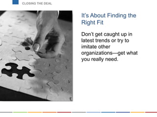 It’s About Finding the
Right Fit
Don’t get caught up in
latest trends or try to
imitate other
organizations—get what
you really need.
CLOSING THE DEAL
 