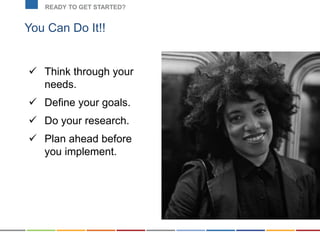 You Can Do It!!
READY TO GET STARTED?
 Think through your
needs.
 Define your goals.
 Do your research.
 Plan ahead before
you implement.
 
