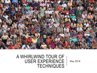 A WHIRLWIND TOUR OF
USER EXPERIENCE
TECHNIQUES
May 2018
 