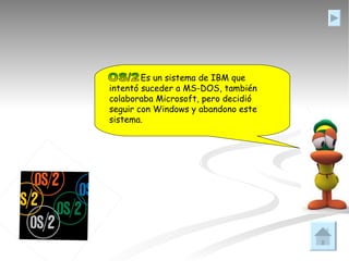 Es un sistema de IBM que intentó suceder a MS-DOS, también colaboraba Microsoft, pero decidió seguir con Windows y abandono este sistema. OS/2 