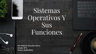 Sistemas
Operativos Y
Sus
Funciones
Por Millicet González Mora.
Grado: 10°V.
Fecha: 26/09/2020.
 