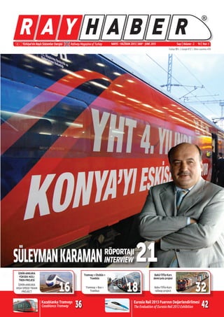 ®
Türkiye’nin Raylı Sistemler Dergisi Railway Magazine of Turkey Sayı | Volume : 2 Yıl | Year :1
Türkiye ¨15 | Europe €12 | Other countries €16
MAYIS - HAZİRAN 2013 | MAY - JUNE 2013
18Tramway + Bus =
Trambus
Tramvay + Otobüs =
Trambüs
1616
21
İZMİR-ANKARA
HIGH SPEED TRAIN
PROJECT
İZMİR-ANKARA
YÜKSEK HIZLI
TREN PROJESİ
Baku-Tiflis-Kars
railway project
Bakü-Tiflis-Kars
demiryolu projesi
32
Kazablanka Tramvayı
Casablanca Tramway The Evaluation of Eurasia Rail 2013 Exhibition
Eurasia Rail 2013 Fuarının Değerlendirilmesi
36 42
SÜLEYMANKARAMANRÖPORTAJI
INTERVIEW
 