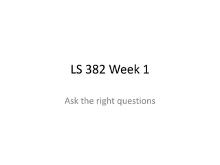 LS 382 Week 1

Ask the right questions
 