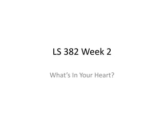 LS 382 Week 2
What’s In Your Heart?
 