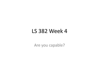 LS 382 Week 4
Are you capable?
 