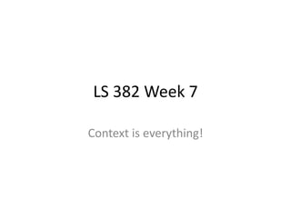 LS 382 Week 7
Context is everything!
 