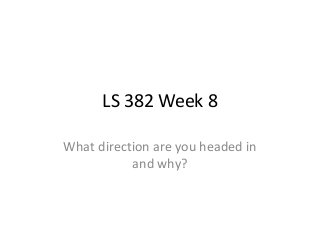 LS 382 Week 8
What direction are you headed in
and why?
 