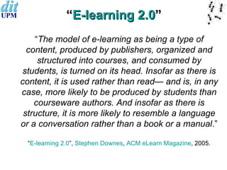 “ E-learning 2.0 ” <ul><ul><li>“ The model of e-learning as being a type of content, produced by publishers, organized and...