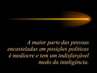 A maior parte das pessoas encasteladas em posições políticas é medíocre e tem um indisfarçável medo da inteligência. 