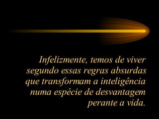 Infelizmente, temos de viver segundo essas regras absurdas que transformam a inteligência numa espécie de desvantagem perante a vida. 
