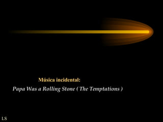 Música incidental: Papa Was a Rolling Stone ( The Temptations ) LS 