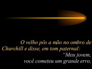 O velho pôs a mão no ombro de Churchill e disse, em tom paternal:  “Meu jovem, você cometeu um grande erro. 