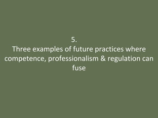5.
Three examples of future practices where
competence, professionalism & regulation can
fuse
 
